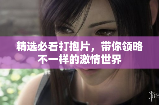精选必看打抱片，带你领略不一样的激情世界