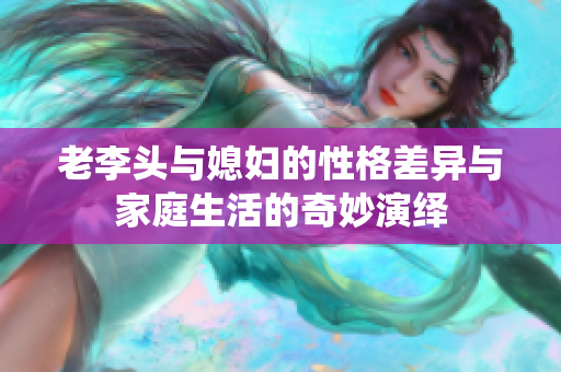 老李头与媳妇的性格差异与家庭生活的奇妙演绎
