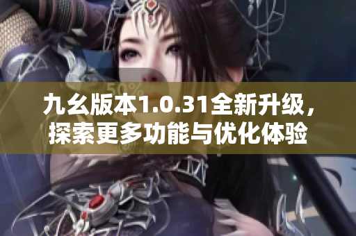 九幺版本1.0.31全新升级，探索更多功能与优化体验