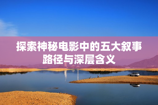 探索神秘电影中的五大叙事路径与深层含义