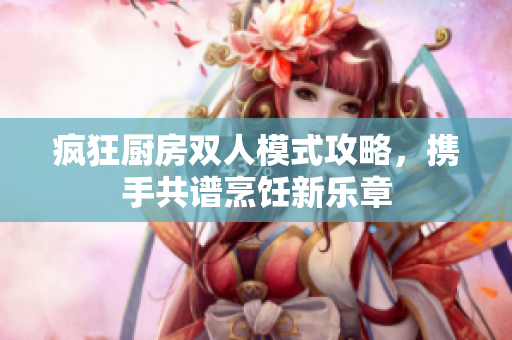 疯狂厨房双人模式攻略，携手共谱烹饪新乐章