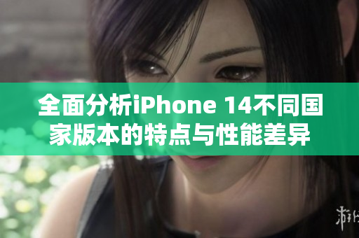 全面分析iPhone 14不同国家版本的特点与性能差异