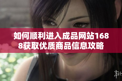 如何顺利进入成品网站1688获取优质商品信息攻略