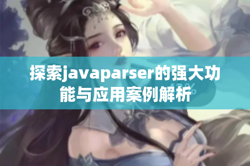 探索javaparser的强大功能与应用案例解析