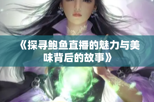 《探寻鲍鱼直播的魅力与美味背后的故事》