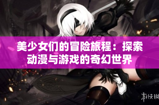 美少女们的冒险旅程：探索动漫与游戏的奇幻世界