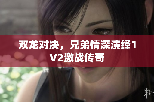 双龙对决，兄弟情深演绎1V2激战传奇