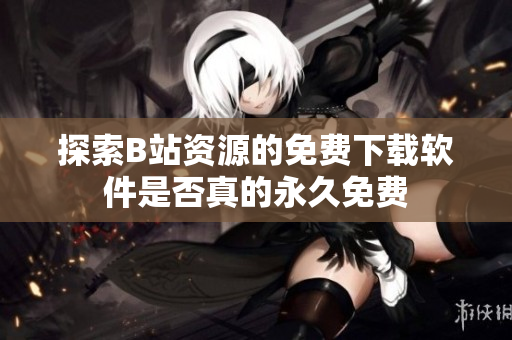 探索B站资源的免费下载软件是否真的永久免费