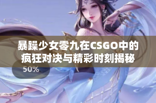 暴躁少女零九在CSGO中的疯狂对决与精彩时刻揭秘