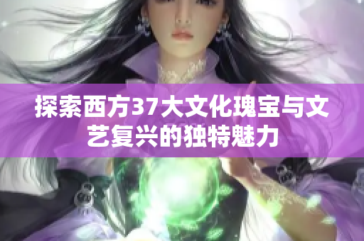 探索西方37大文化瑰宝与文艺复兴的独特魅力