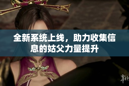全新系统上线，助力收集信息的姑父力量提升