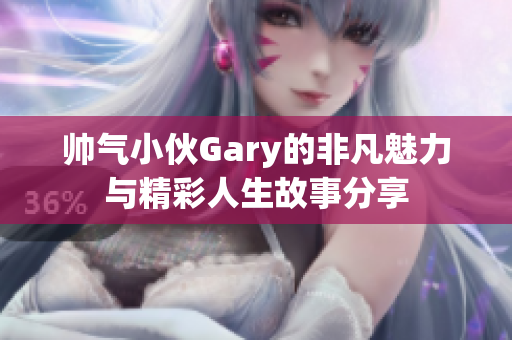 帅气小伙Gary的非凡魅力与精彩人生故事分享