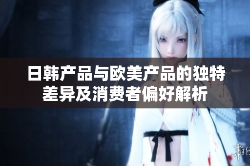 日韩产品与欧美产品的独特差异及消费者偏好解析