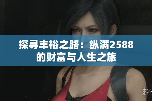 探寻丰裕之路：纵满2588的财富与人生之旅