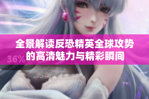 全景解读反恐精英全球攻势的高清魅力与精彩瞬间