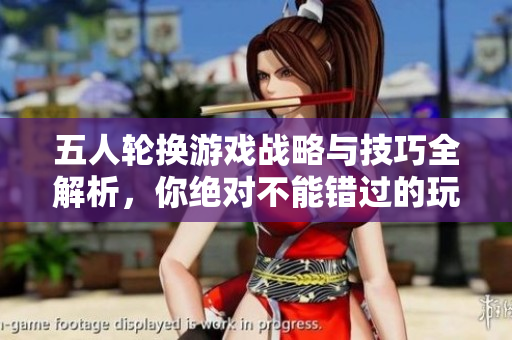 五人轮换游戏战略与技巧全解析，你绝对不能错过的玩法指南
