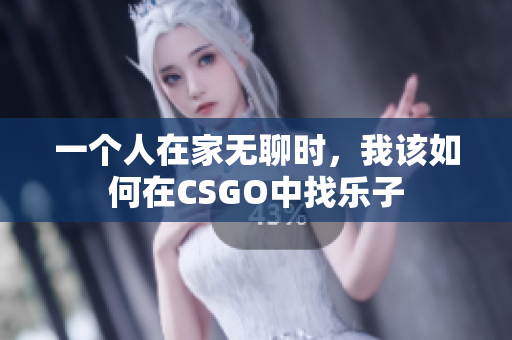 一个人在家无聊时，我该如何在CSGO中找乐子