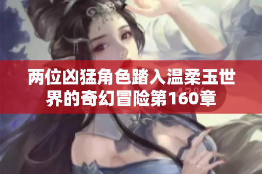 两位凶猛角色踏入温柔玉世界的奇幻冒险第160章
