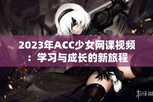 2023年ACC少女网课视频：学习与成长的新旅程
