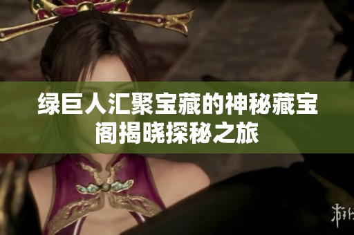 绿巨人汇聚宝藏的神秘藏宝阁揭晓探秘之旅