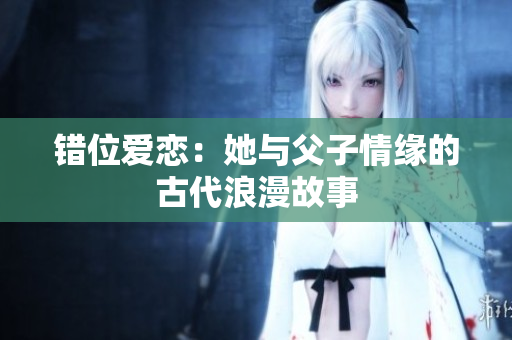 错位爱恋：她与父子情缘的古代浪漫故事