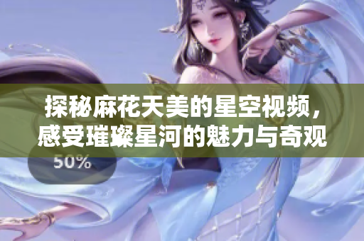 探秘麻花天美的星空视频，感受璀璨星河的魅力与奇观