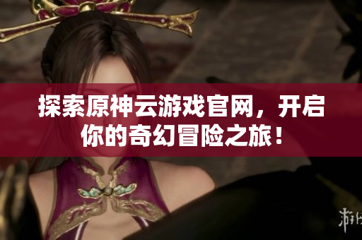 探索原神云游戏官网，开启你的奇幻冒险之旅！