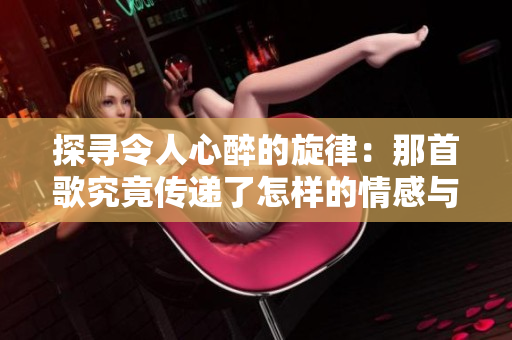 探寻令人心醉的旋律：那首歌究竟传递了怎样的情感与故事