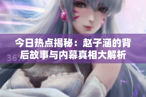 今日热点揭秘：赵子涵的背后故事与内幕真相大解析