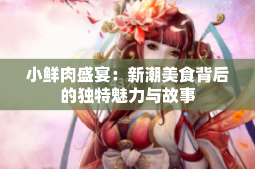 小鲜肉盛宴：新潮美食背后的独特魅力与故事