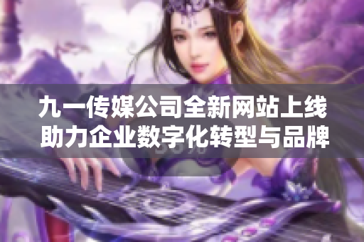 九一传媒公司全新网站上线 助力企业数字化转型与品牌传播