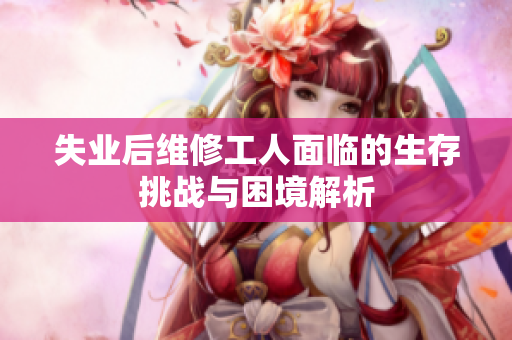 失业后维修工人面临的生存挑战与困境解析