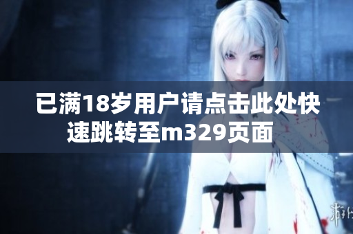 已满18岁用户请点击此处快速跳转至m329页面  