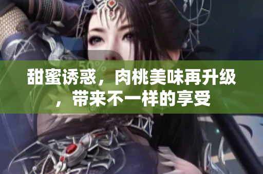 甜蜜诱惑，肉桃美味再升级，带来不一样的享受