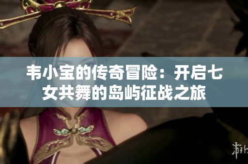 韦小宝的传奇冒险：开启七女共舞的岛屿征战之旅