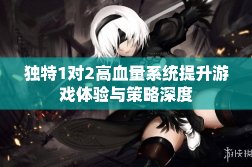 独特1对2高血量系统提升游戏体验与策略深度
