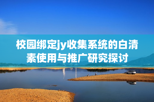 校园绑定jy收集系统的白清素使用与推广研究探讨