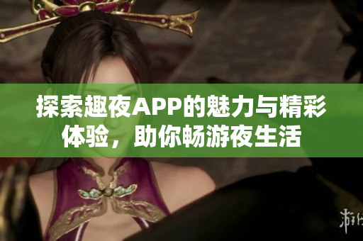 探索趣夜APP的魅力与精彩体验，助你畅游夜生活
