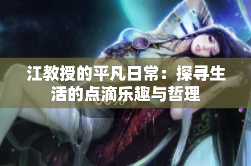 江教授的平凡日常：探寻生活的点滴乐趣与哲理