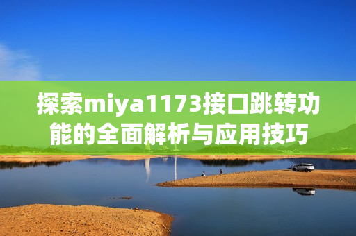 探索miya1173接口跳转功能的全面解析与应用技巧