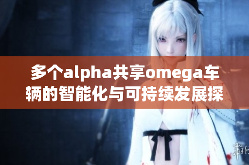 多个alpha共享omega车辆的智能化与可持续发展探索
