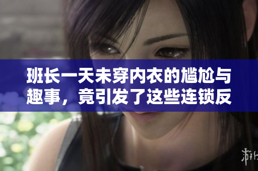 班长一天未穿内衣的尴尬与趣事，竟引发了这些连锁反应