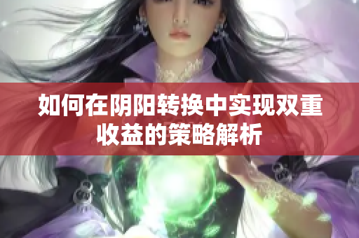 如何在阴阳转换中实现双重收益的策略解析