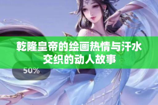 乾隆皇帝的绘画热情与汗水交织的动人故事