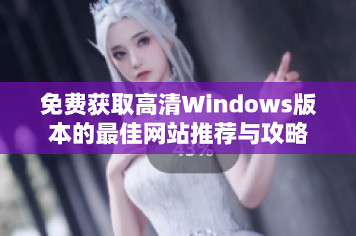 免费获取高清Windows版本的最佳网站推荐与攻略