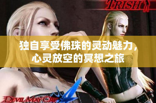 独自享受佛珠的灵动魅力，心灵放空的冥想之旅