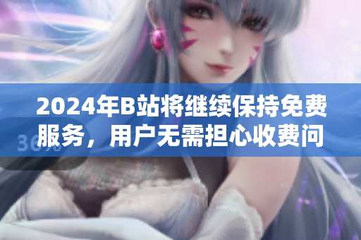 2024年B站将继续保持免费服务，用户无需担心收费问题