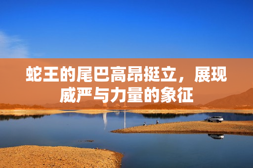 蛇王的尾巴高昂挺立，展现威严与力量的象征