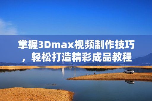 掌握3Dmax视频制作技巧，轻松打造精彩成品教程