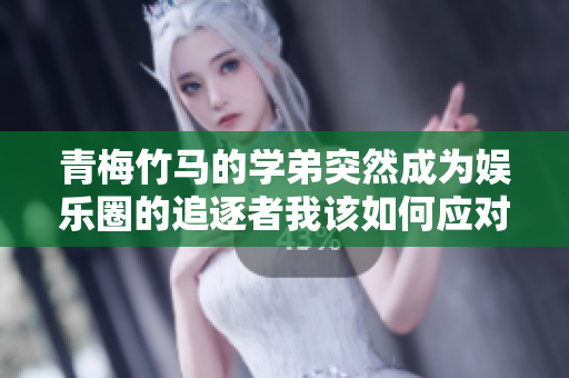 青梅竹马的学弟突然成为娱乐圈的追逐者我该如何应对